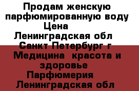 Продам женскую парфюмированную воду › Цена ­ 600 - Ленинградская обл., Санкт-Петербург г. Медицина, красота и здоровье » Парфюмерия   . Ленинградская обл.